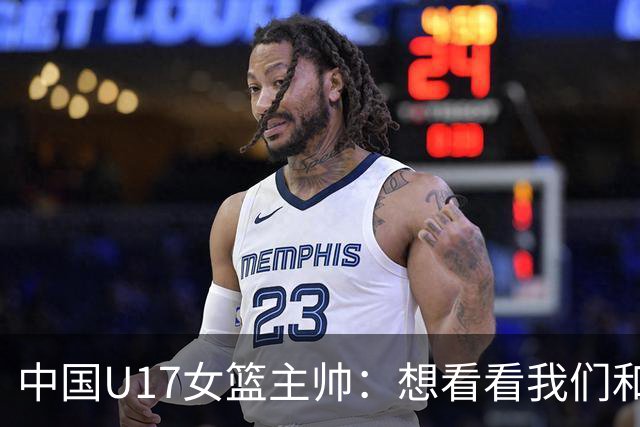 中国U17女篮主帅：想看看我们和世界篮球的差距 默契程度有待提高