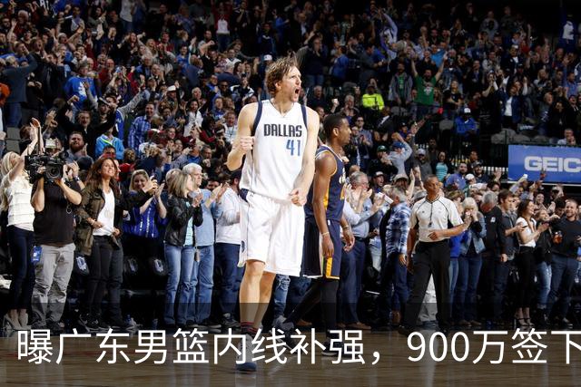 曝广东男篮内线补强，900万签下季后赛场均6.5分悍将，朱芳雨又现神操作