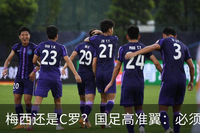 梅西还是C罗？国足高准翼：必须梅西！他踢的是另一种足球！