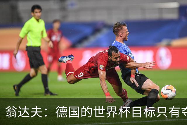 翁达夫：德国的世界杯目标只有夺冠 穆勒的批评和建议我都接受