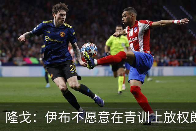 隆戈：伊布不愿意在青训上放权朗尼克 这笔交易至今未能敲定